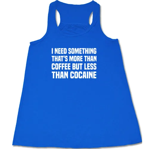 I Need Something That's More Than Coffee But Less Than Cocaine Shirt