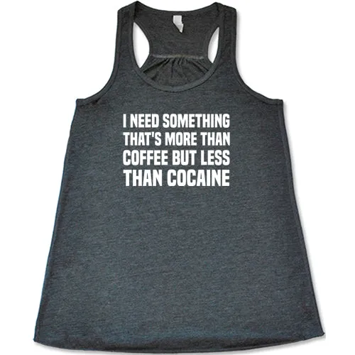 I Need Something That's More Than Coffee But Less Than Cocaine Shirt